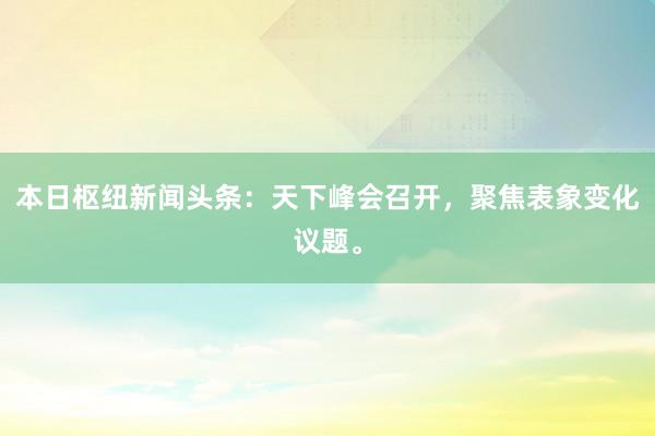 本日枢纽新闻头条：天下峰会召开，聚焦表象变化议题。