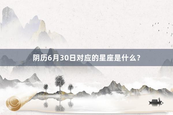 阴历6月30日对应的星座是什么？