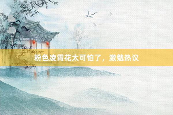 粉色凌霄花太可怕了，激勉热议