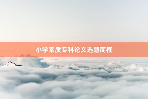 小学素质专科论文选题商榷
