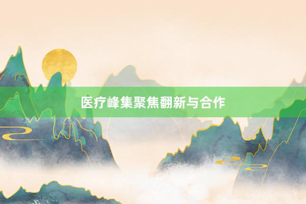 医疗峰集聚焦翻新与合作