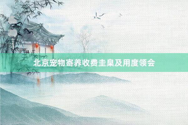 北京宠物寄养收费圭臬及用度领会